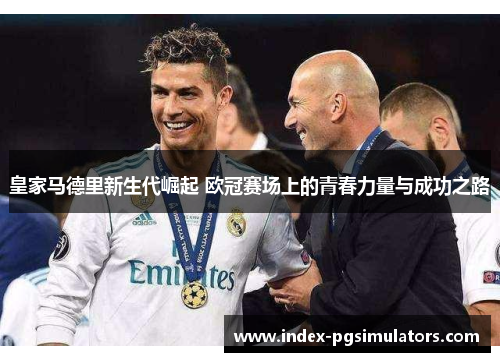 皇家马德里新生代崛起 欧冠赛场上的青春力量与成功之路