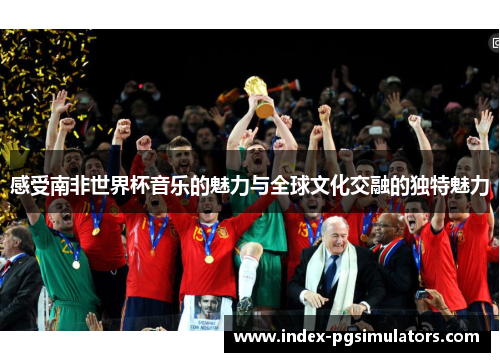 感受南非世界杯音乐的魅力与全球文化交融的独特魅力