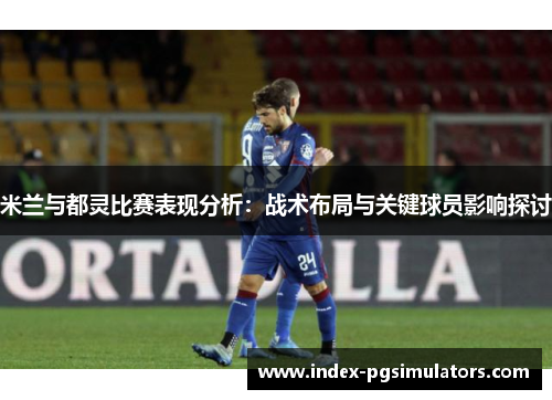 米兰与都灵比赛表现分析：战术布局与关键球员影响探讨