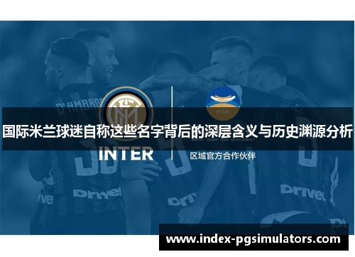 国际米兰球迷自称这些名字背后的深层含义与历史渊源分析