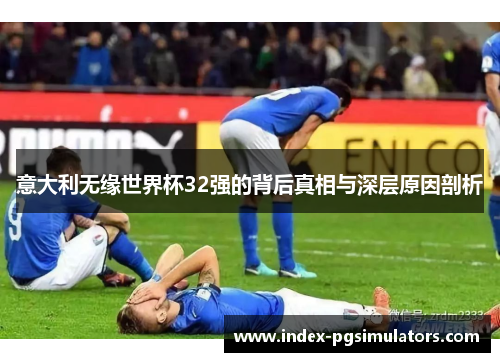 意大利无缘世界杯32强的背后真相与深层原因剖析