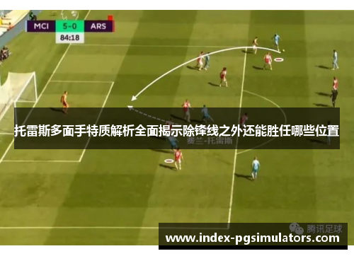 托雷斯多面手特质解析全面揭示除锋线之外还能胜任哪些位置
