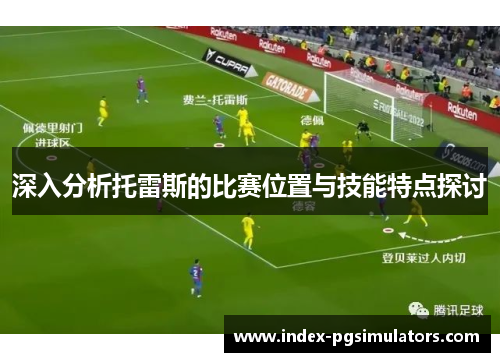 深入分析托雷斯的比赛位置与技能特点探讨