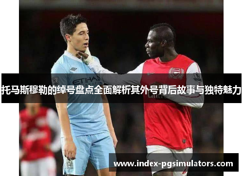 托马斯穆勒的绰号盘点全面解析其外号背后故事与独特魅力