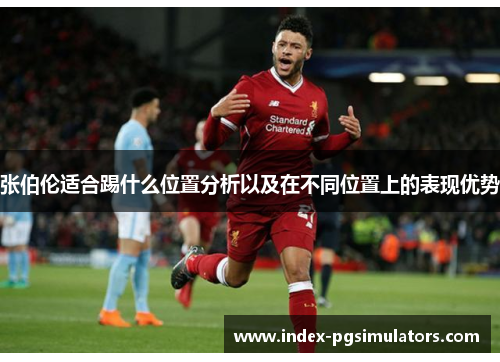 张伯伦适合踢什么位置分析以及在不同位置上的表现优势