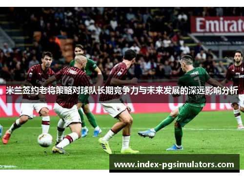 米兰签约老将策略对球队长期竞争力与未来发展的深远影响分析