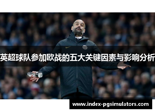 英超球队参加欧战的五大关键因素与影响分析