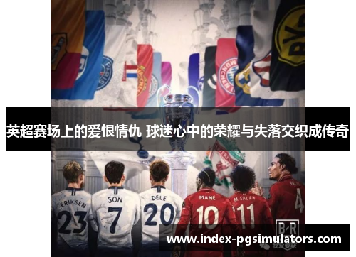 英超赛场上的爱恨情仇 球迷心中的荣耀与失落交织成传奇
