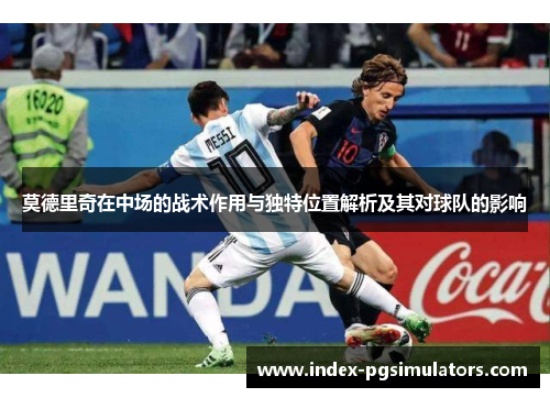 莫德里奇在中场的战术作用与独特位置解析及其对球队的影响 莫德里奇在中场的战术作用与独特位置解析及其对球队的影响