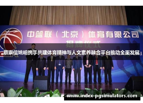 蔡崇信姚明携手共建体育精神与人文素养融合平台推动全面发展 蔡崇信姚明携手共建体育精神与人文素养融合平台推动全面发展