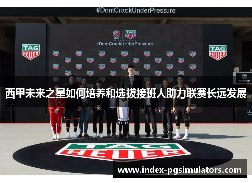 西甲未来之星如何培养和选拔接班人助力联赛长远发展 西甲未来之星如何培养和选拔接班人助力联赛长远发展