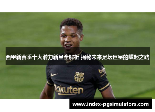 西甲新赛季十大潜力新星全解析 揭秘未来足坛巨星的崛起之路 西甲新赛季十大潜力新星全解析 揭秘未来足坛巨星的崛起之路