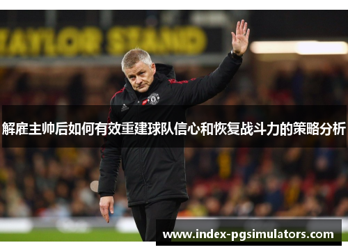 解雇主帅后如何有效重建球队信心和恢复战斗力的策略分析 解雇主帅后如何有效重建球队信心和恢复战斗力的策略分析