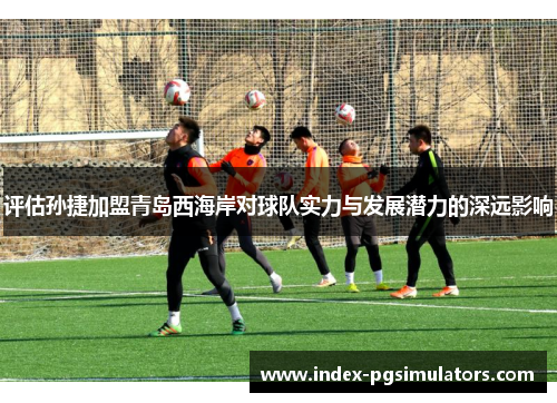 评估孙捷加盟青岛西海岸对球队实力与发展潜力的深远影响 评估孙捷加盟青岛西海岸对球队实力与发展潜力的深远影响