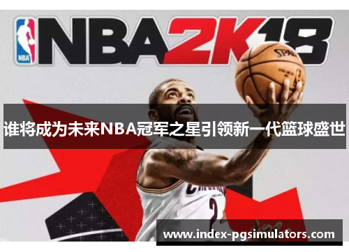 谁将成为未来NBA冠军之星引领新一代篮球盛世 谁将成为未来NBA冠军之星引领新一代篮球盛世