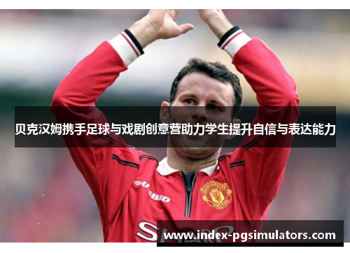 贝克汉姆携手足球与戏剧创意营助力学生提升自信与表达能力