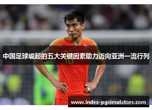 中国足球崛起的五大关键因素助力迈向亚洲一流行列 中国足球崛起的五大关键因素助力迈向亚洲一流行列