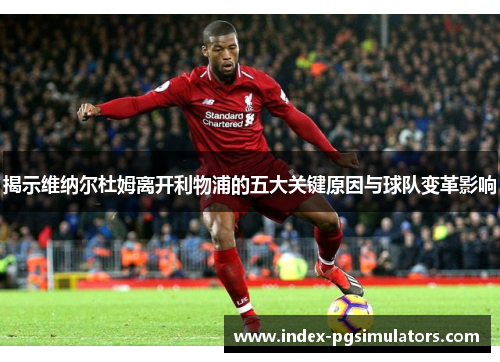 揭示维纳尔杜姆离开利物浦的五大关键原因与球队变革影响