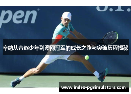 辛纳从青涩少年到澳网冠军的成长之路与突破历程揭秘