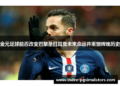 金元足球能否改变巴黎圣日耳曼未来命运并重塑辉煌历史