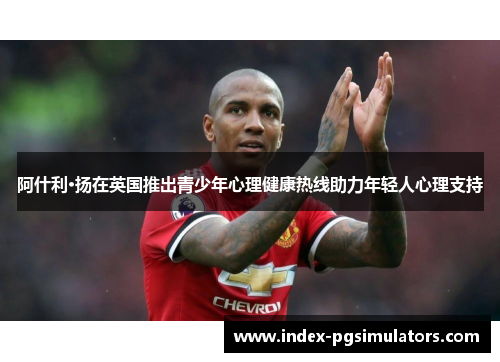 阿什利·扬在英国推出青少年心理健康热线助力年轻人心理支持 阿什利·扬在英国推出青少年心理健康热线助力年轻人心理支持