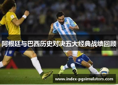 阿根廷与巴西历史对决五大经典战绩回顾 阿根廷与巴西历史对决五大经典战绩回顾