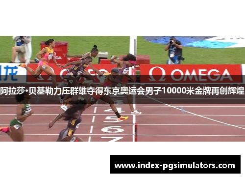 阿拉莎·贝基勒力压群雄夺得东京奥运会男子10000米金牌再创辉煌 阿拉莎·贝基勒力压群雄夺得东京奥运会男子10000米金牌再创辉煌