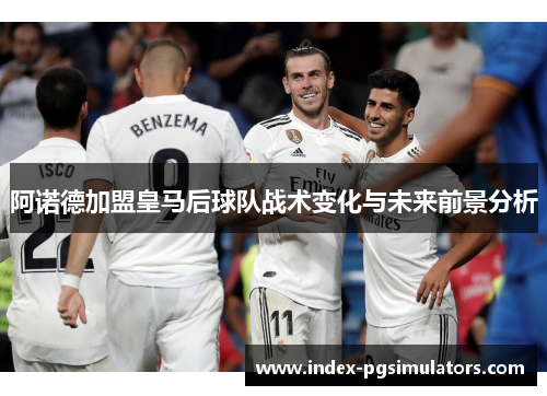 阿诺德加盟皇马后球队战术变化与未来前景分析 阿诺德加盟皇马后球队战术变化与未来前景分析