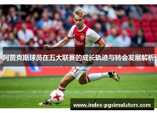 阿贾克斯球员在五大联赛的成长轨迹与转会发展解析 阿贾克斯球员在五大联赛的成长轨迹与转会发展解析
