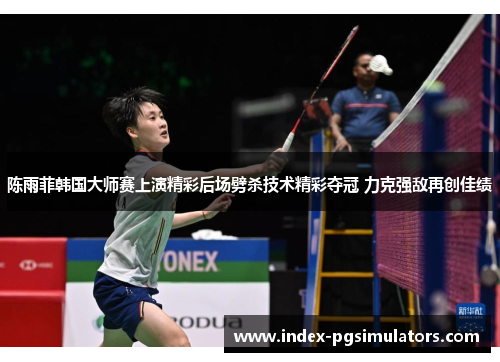 陈雨菲韩国大师赛上演精彩后场劈杀技术精彩夺冠 力克强敌再创佳绩 陈雨菲韩国大师赛上演精彩后场劈杀技术精彩夺冠 力克强敌再创佳绩