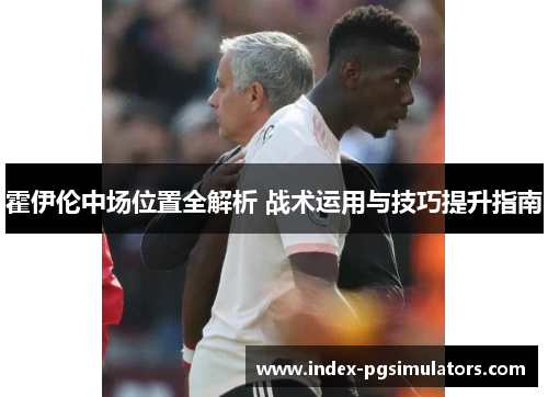 霍伊伦中场位置全解析 战术运用与技巧提升指南 霍伊伦中场位置全解析 战术运用与技巧提升指南