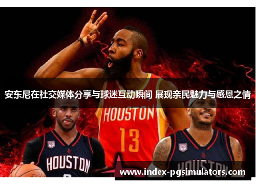 安东尼在社交媒体分享与球迷互动瞬间 展现亲民魅力与感恩之情