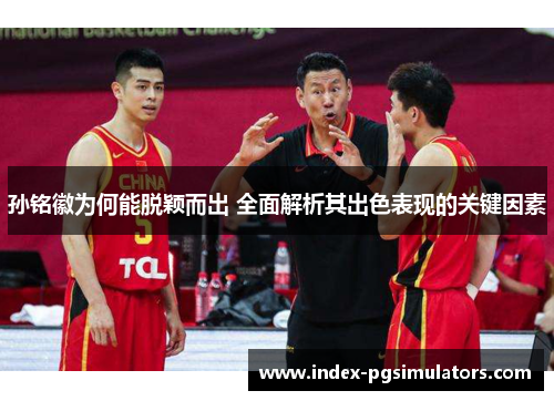 孙铭徽为何能脱颖而出 全面解析其出色表现的关键因素