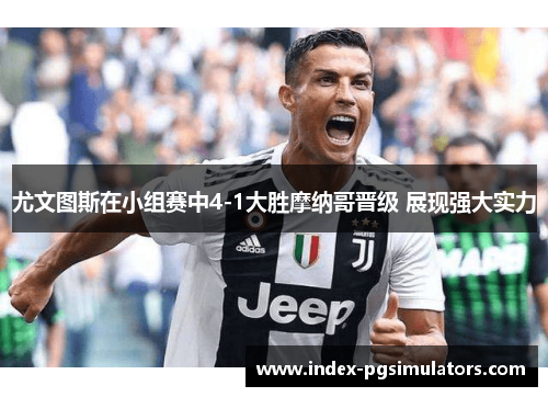 尤文图斯在小组赛中4-1大胜摩纳哥晋级 展现强大实力