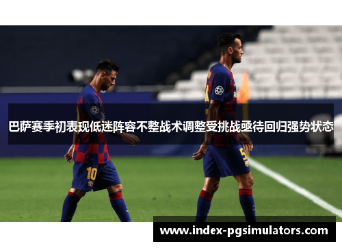 巴萨赛季初表现低迷阵容不整战术调整受挑战亟待回归强势状态