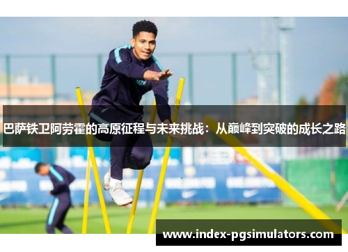 巴萨铁卫阿劳霍的高原征程与未来挑战：从巅峰到突破的成长之路