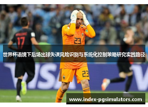 世界杯语境下后场出球失误风险识别与系统化控制策略研究实践路径 世界杯语境下后场出球失误风险识别与系统化控制策略研究实践路径