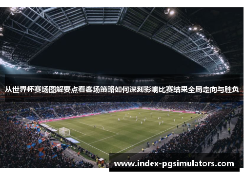 从世界杯赛场图解要点看客场策略如何深刻影响比赛结果全局走向与胜负 从世界杯赛场图解要点看客场策略如何深刻影响比赛结果全局走向与胜负