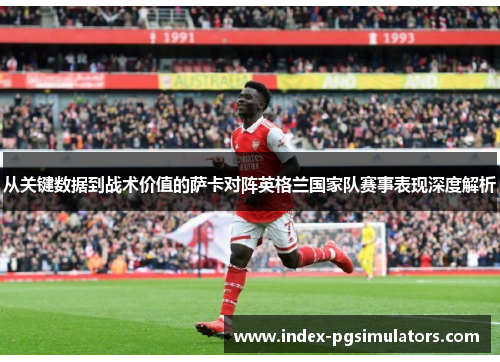 从关键数据到战术价值的萨卡对阵英格兰国家队赛事表现深度解析