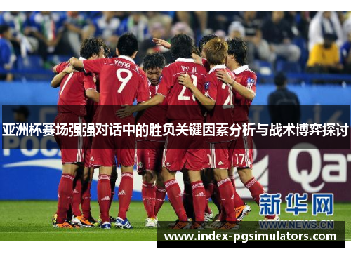 亚洲杯赛场强强对话中的胜负关键因素分析与战术博弈探讨 亚洲杯赛场强强对话中的胜负关键因素分析与战术博弈探讨