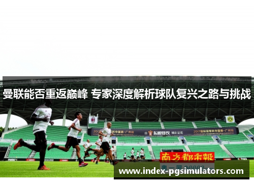 曼联能否重返巅峰 专家深度解析球队复兴之路与挑战