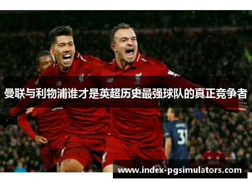 曼联与利物浦谁才是英超历史最强球队的真正竞争者 曼联与利物浦谁才是英超历史最强球队的真正竞争者