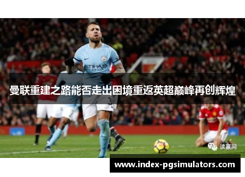 曼联重建之路能否走出困境重返英超巅峰再创辉煌