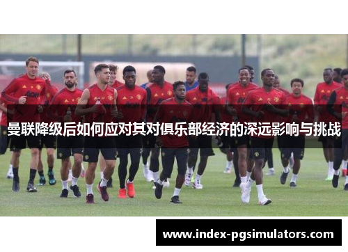 曼联降级后如何应对其对俱乐部经济的深远影响与挑战