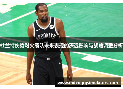 杜兰特伤势对火箭队未来表现的深远影响与战略调整分析 杜兰特伤势对火箭队未来表现的深远影响与战略调整分析