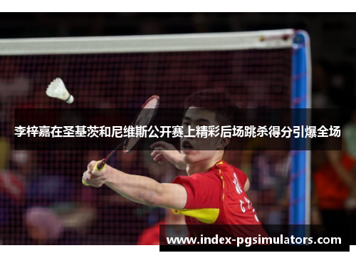 李梓嘉在圣基茨和尼维斯公开赛上精彩后场跳杀得分引爆全场 李梓嘉在圣基茨和尼维斯公开赛上精彩后场跳杀得分引爆全场