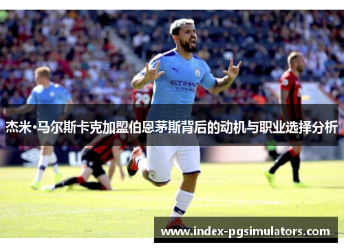 杰米·马尔斯卡克加盟伯恩茅斯背后的动机与职业选择分析 杰米·马尔斯卡克加盟伯恩茅斯背后的动机与职业选择分析