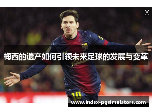 梅西的遗产如何引领未来足球的发展与变革