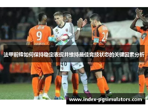 法甲前锋如何保持稳定表现并维持最佳竞技状态的关键因素分析